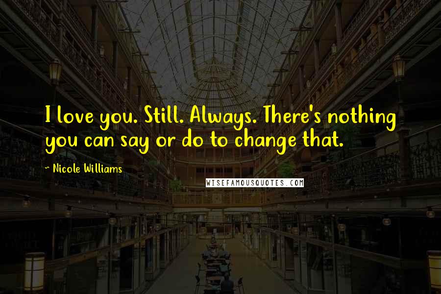 Nicole Williams Quotes: I love you. Still. Always. There's nothing you can say or do to change that.