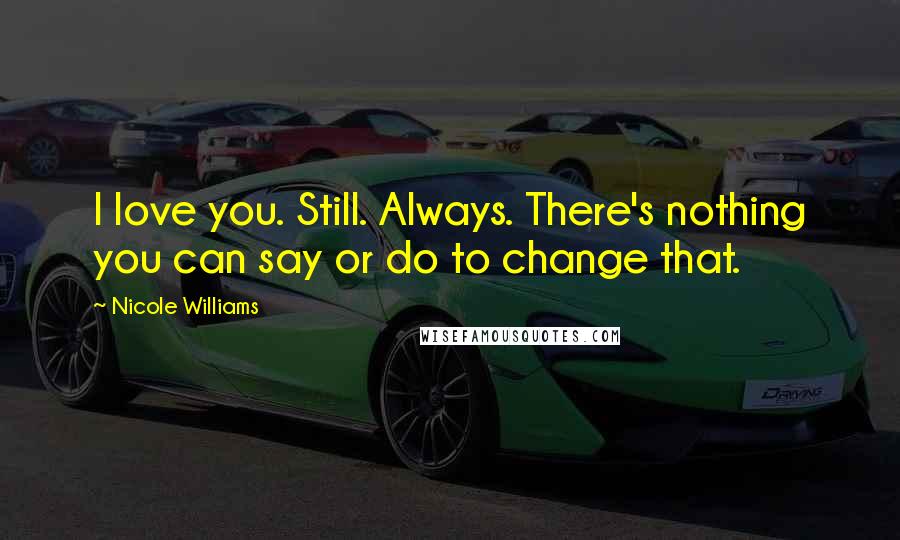 Nicole Williams Quotes: I love you. Still. Always. There's nothing you can say or do to change that.