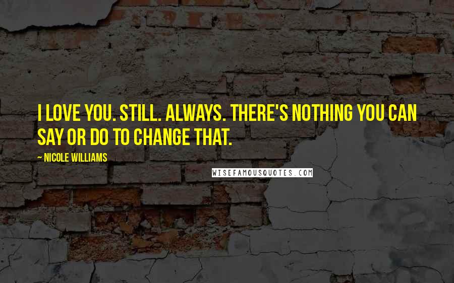 Nicole Williams Quotes: I love you. Still. Always. There's nothing you can say or do to change that.