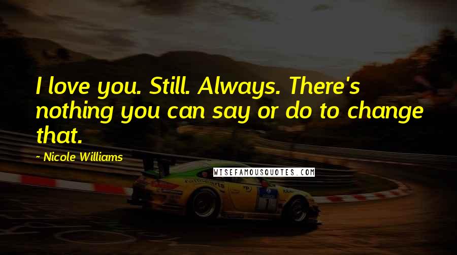 Nicole Williams Quotes: I love you. Still. Always. There's nothing you can say or do to change that.