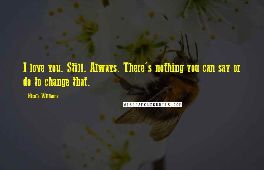 Nicole Williams Quotes: I love you. Still. Always. There's nothing you can say or do to change that.
