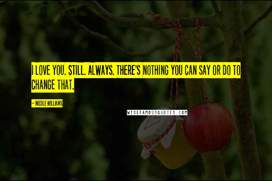 Nicole Williams Quotes: I love you. Still. Always. There's nothing you can say or do to change that.