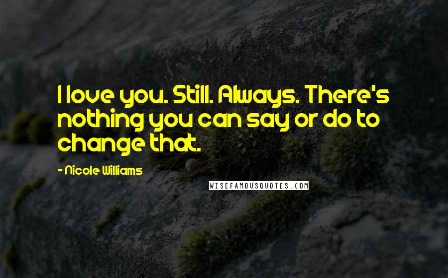 Nicole Williams Quotes: I love you. Still. Always. There's nothing you can say or do to change that.