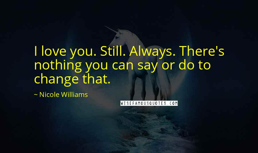 Nicole Williams Quotes: I love you. Still. Always. There's nothing you can say or do to change that.