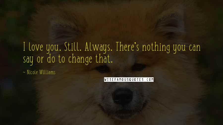 Nicole Williams Quotes: I love you. Still. Always. There's nothing you can say or do to change that.