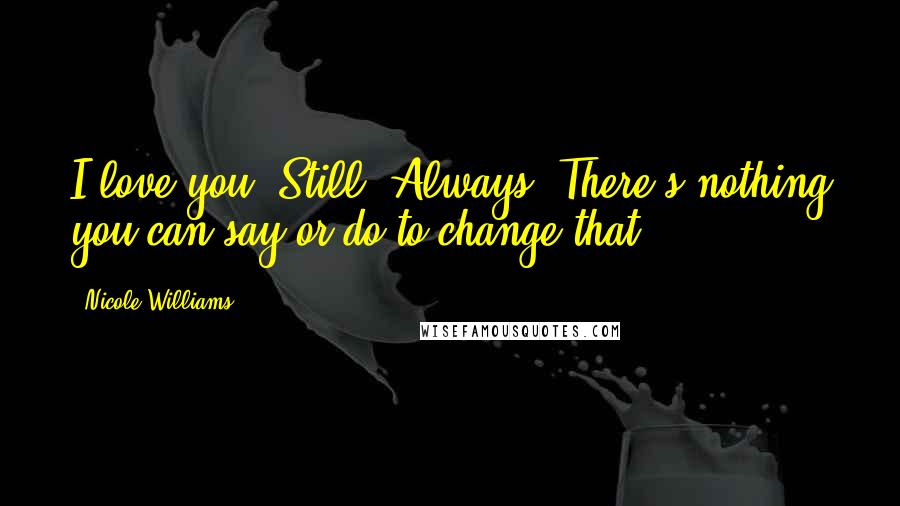 Nicole Williams Quotes: I love you. Still. Always. There's nothing you can say or do to change that.