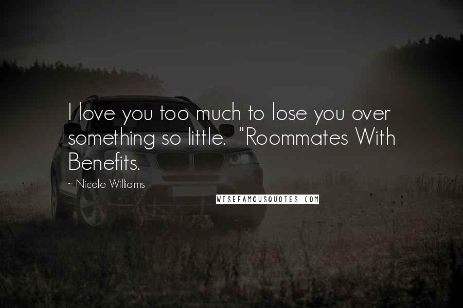 Nicole Williams Quotes: I love you too much to lose you over something so little.  "Roommates With Benefits.