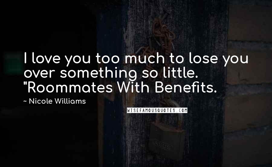 Nicole Williams Quotes: I love you too much to lose you over something so little.  "Roommates With Benefits.
