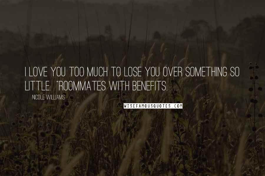 Nicole Williams Quotes: I love you too much to lose you over something so little.  "Roommates With Benefits.