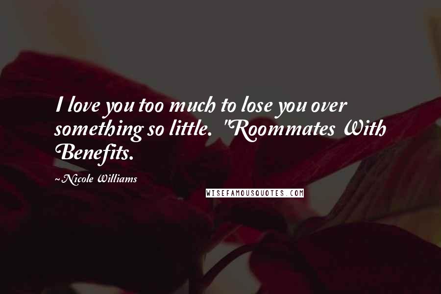 Nicole Williams Quotes: I love you too much to lose you over something so little.  "Roommates With Benefits.