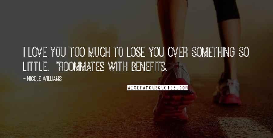 Nicole Williams Quotes: I love you too much to lose you over something so little.  "Roommates With Benefits.