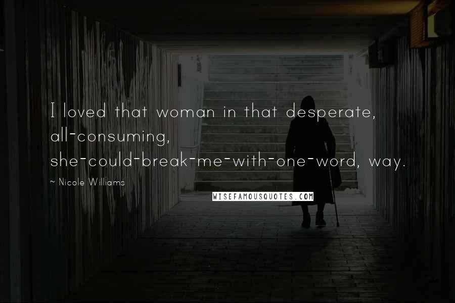 Nicole Williams Quotes: I loved that woman in that desperate, all-consuming, she-could-break-me-with-one-word, way.