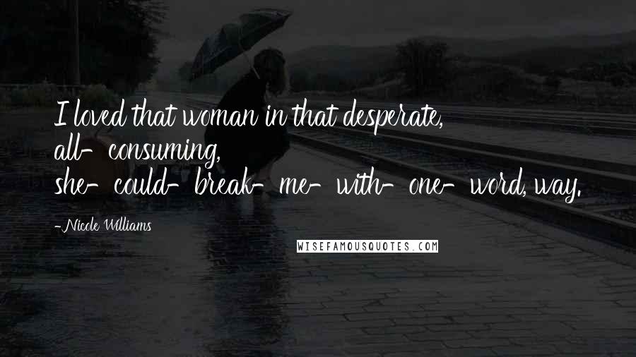 Nicole Williams Quotes: I loved that woman in that desperate, all-consuming, she-could-break-me-with-one-word, way.