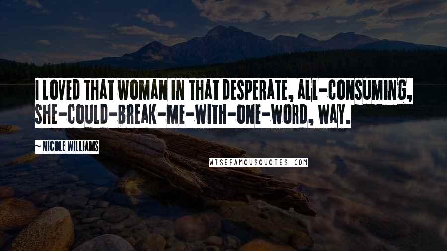 Nicole Williams Quotes: I loved that woman in that desperate, all-consuming, she-could-break-me-with-one-word, way.