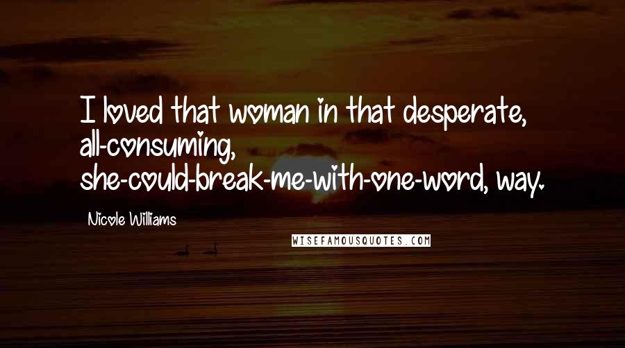 Nicole Williams Quotes: I loved that woman in that desperate, all-consuming, she-could-break-me-with-one-word, way.