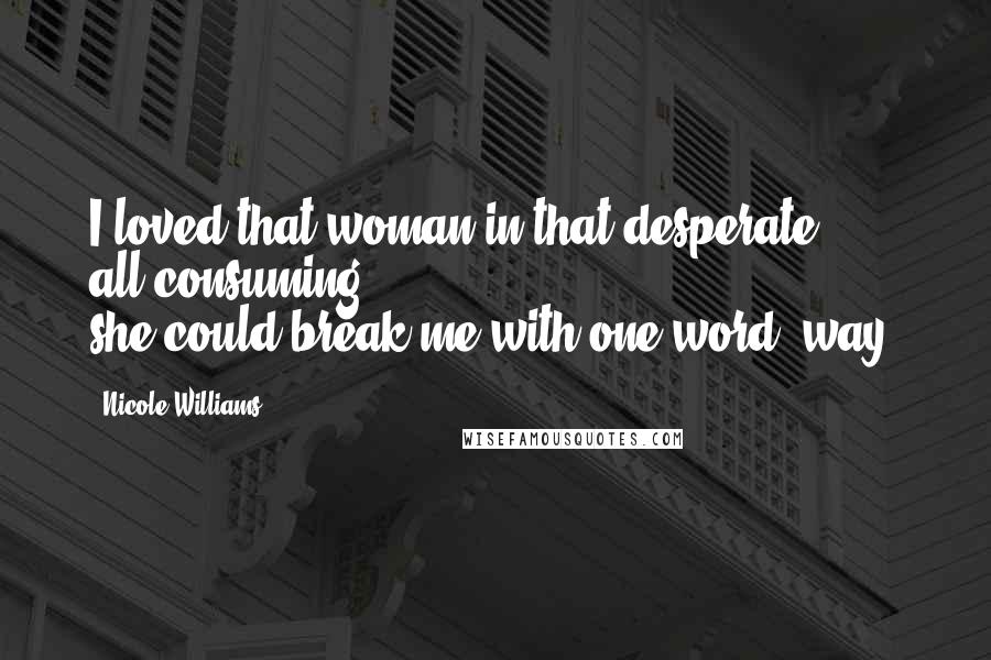 Nicole Williams Quotes: I loved that woman in that desperate, all-consuming, she-could-break-me-with-one-word, way.