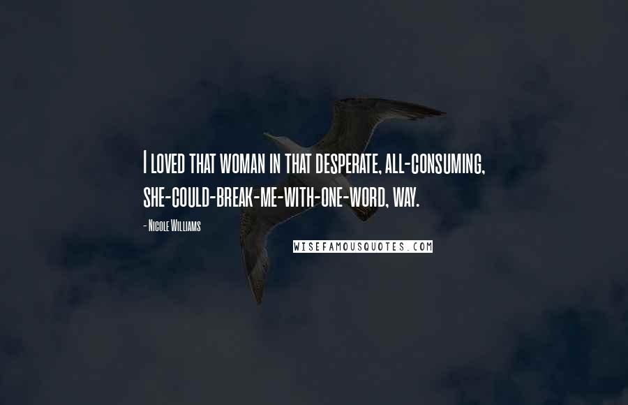 Nicole Williams Quotes: I loved that woman in that desperate, all-consuming, she-could-break-me-with-one-word, way.