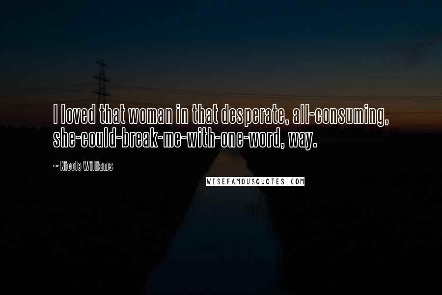 Nicole Williams Quotes: I loved that woman in that desperate, all-consuming, she-could-break-me-with-one-word, way.