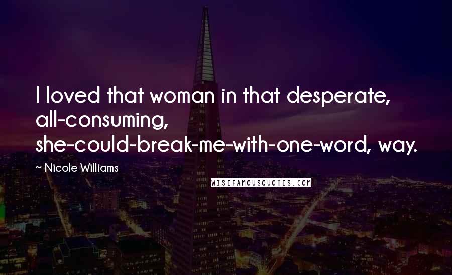 Nicole Williams Quotes: I loved that woman in that desperate, all-consuming, she-could-break-me-with-one-word, way.