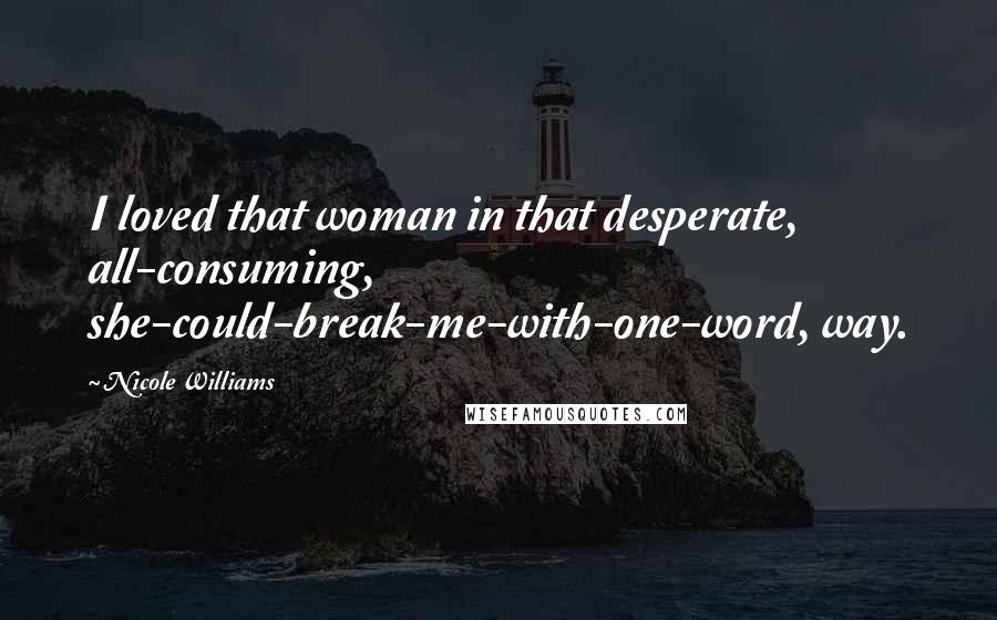 Nicole Williams Quotes: I loved that woman in that desperate, all-consuming, she-could-break-me-with-one-word, way.