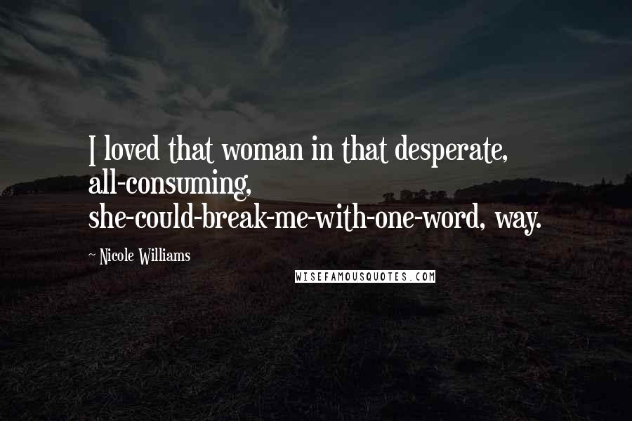 Nicole Williams Quotes: I loved that woman in that desperate, all-consuming, she-could-break-me-with-one-word, way.