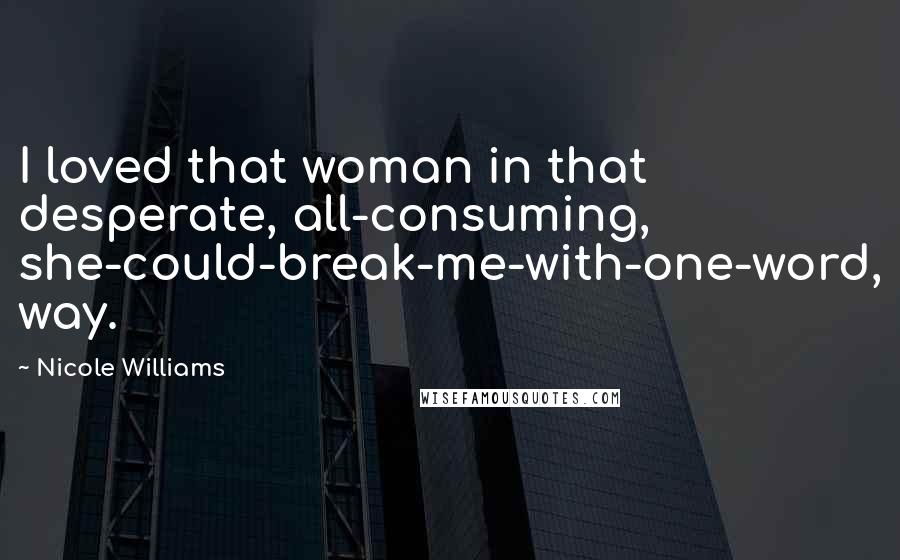 Nicole Williams Quotes: I loved that woman in that desperate, all-consuming, she-could-break-me-with-one-word, way.