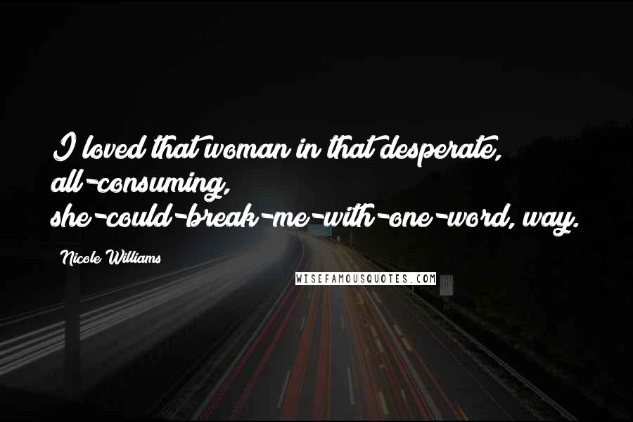 Nicole Williams Quotes: I loved that woman in that desperate, all-consuming, she-could-break-me-with-one-word, way.