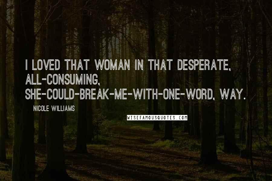 Nicole Williams Quotes: I loved that woman in that desperate, all-consuming, she-could-break-me-with-one-word, way.