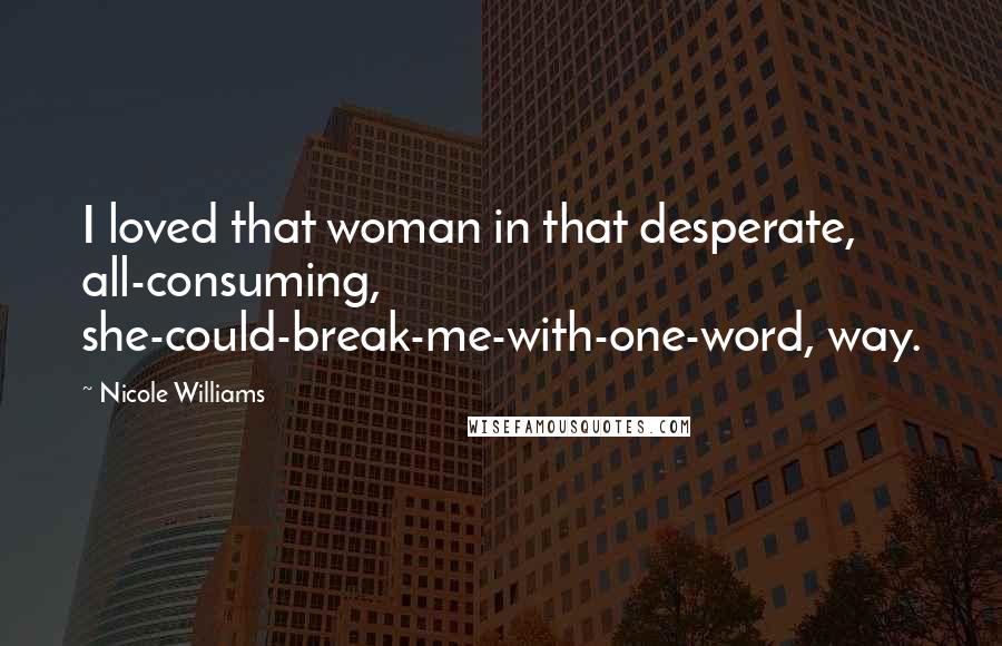 Nicole Williams Quotes: I loved that woman in that desperate, all-consuming, she-could-break-me-with-one-word, way.