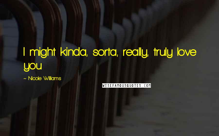 Nicole Williams Quotes: I might kinda, sorta, really, truly love you