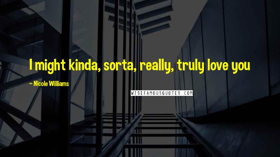 Nicole Williams Quotes: I might kinda, sorta, really, truly love you