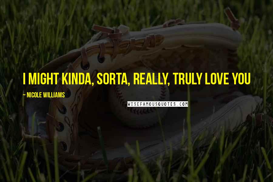 Nicole Williams Quotes: I might kinda, sorta, really, truly love you