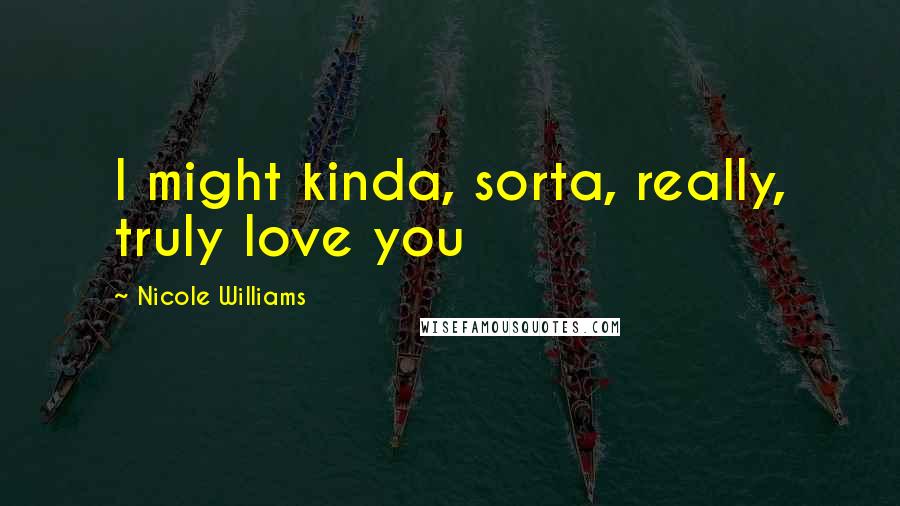 Nicole Williams Quotes: I might kinda, sorta, really, truly love you