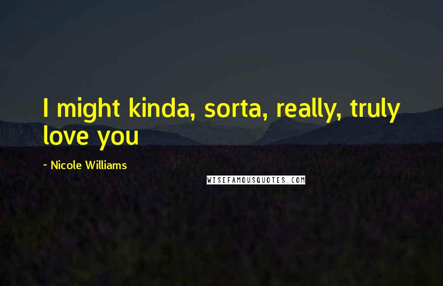 Nicole Williams Quotes: I might kinda, sorta, really, truly love you