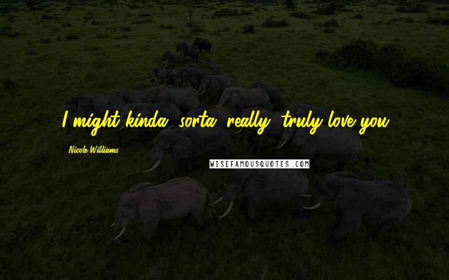 Nicole Williams Quotes: I might kinda, sorta, really, truly love you