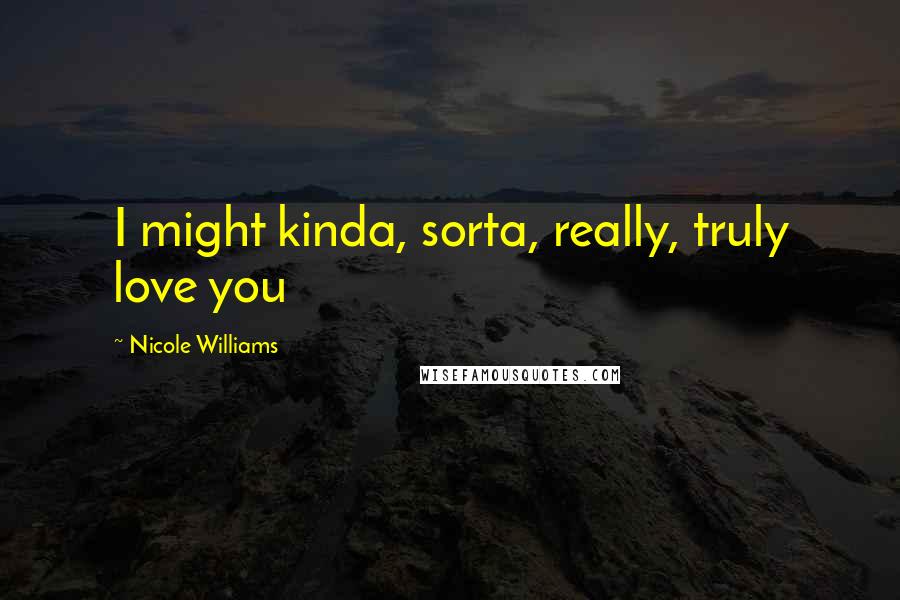 Nicole Williams Quotes: I might kinda, sorta, really, truly love you