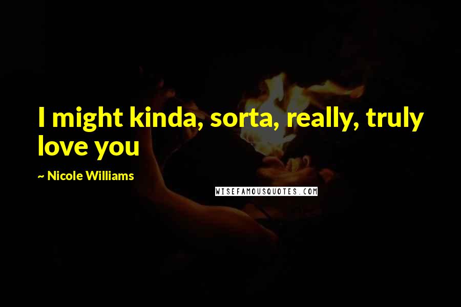 Nicole Williams Quotes: I might kinda, sorta, really, truly love you