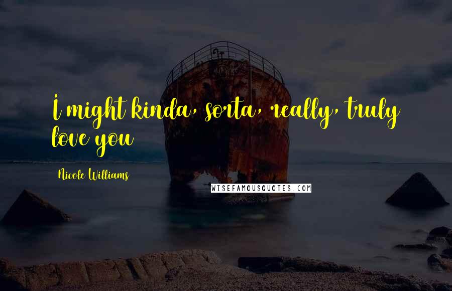 Nicole Williams Quotes: I might kinda, sorta, really, truly love you