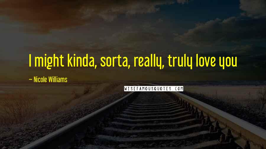 Nicole Williams Quotes: I might kinda, sorta, really, truly love you