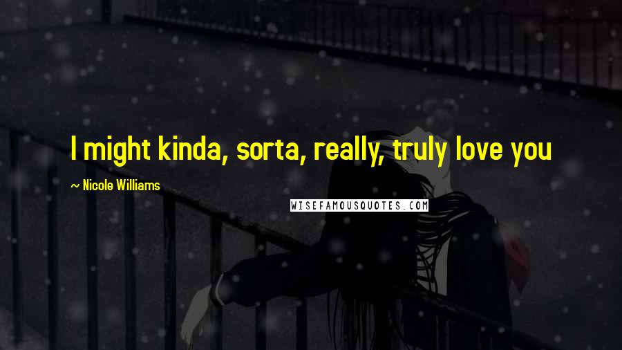 Nicole Williams Quotes: I might kinda, sorta, really, truly love you