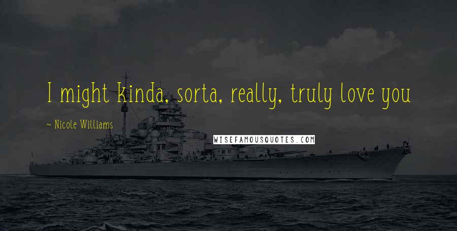 Nicole Williams Quotes: I might kinda, sorta, really, truly love you