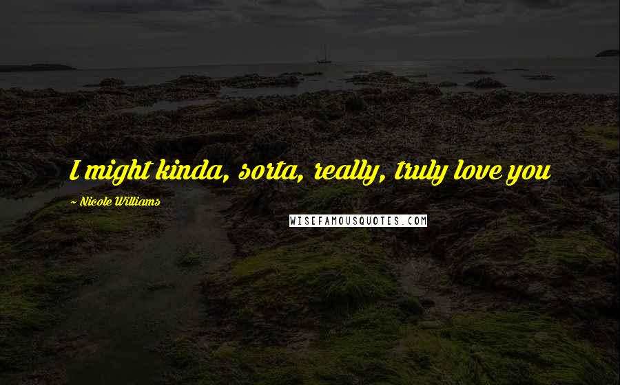 Nicole Williams Quotes: I might kinda, sorta, really, truly love you