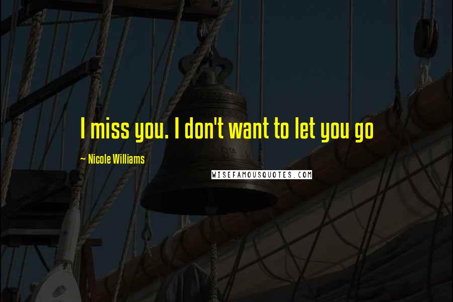 Nicole Williams Quotes: I miss you. I don't want to let you go