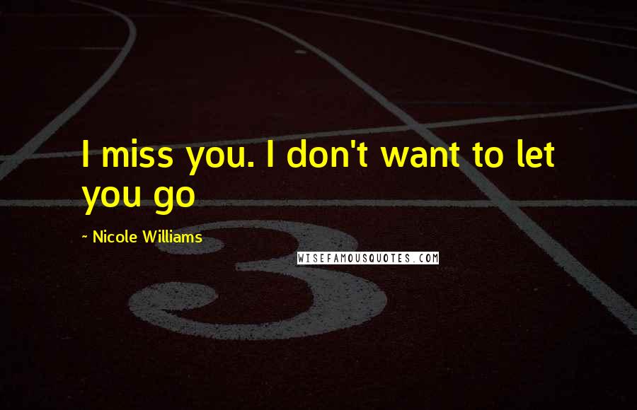 Nicole Williams Quotes: I miss you. I don't want to let you go