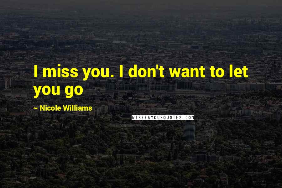 Nicole Williams Quotes: I miss you. I don't want to let you go