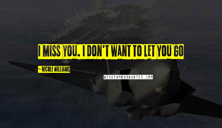 Nicole Williams Quotes: I miss you. I don't want to let you go