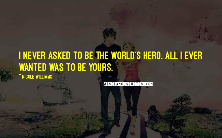 Nicole Williams Quotes: I never asked to be the world's hero. All I ever wanted was to be yours.