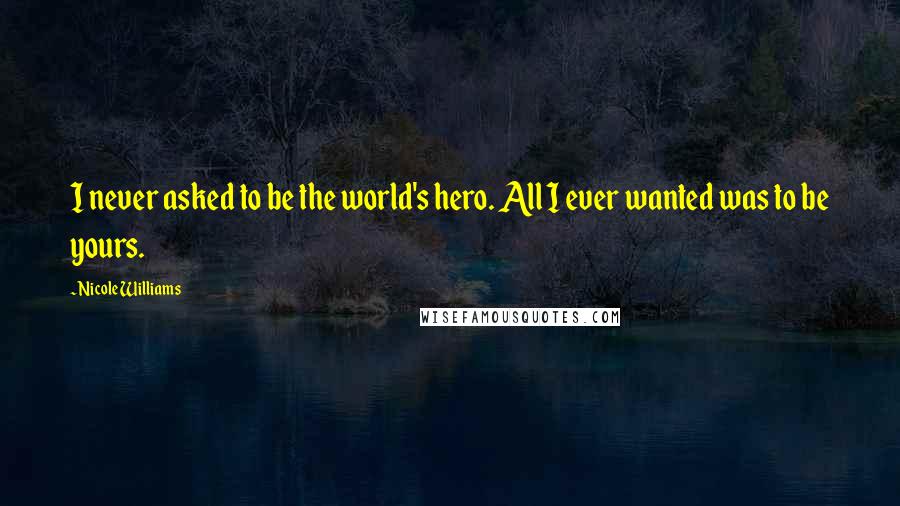 Nicole Williams Quotes: I never asked to be the world's hero. All I ever wanted was to be yours.