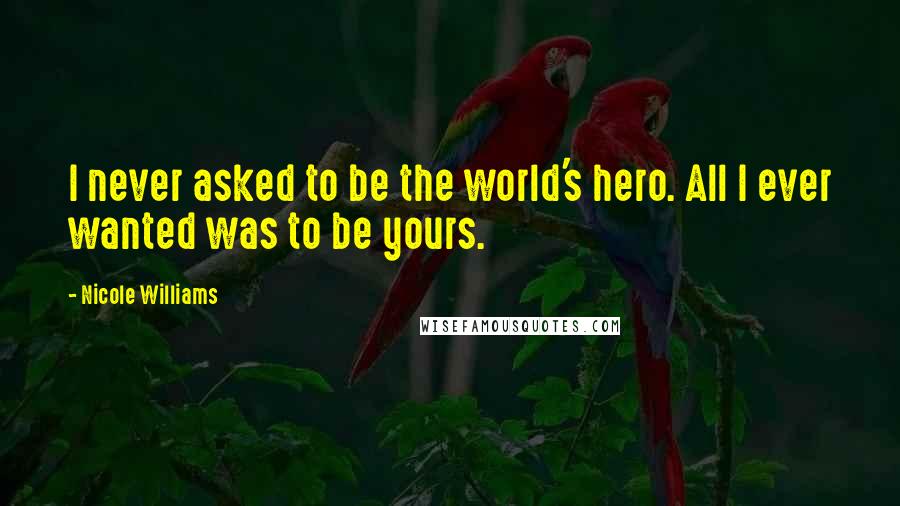 Nicole Williams Quotes: I never asked to be the world's hero. All I ever wanted was to be yours.