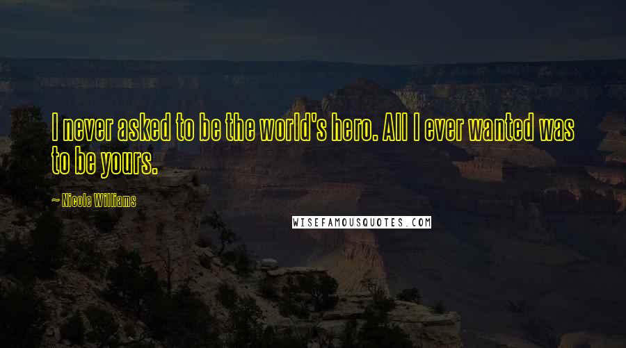 Nicole Williams Quotes: I never asked to be the world's hero. All I ever wanted was to be yours.